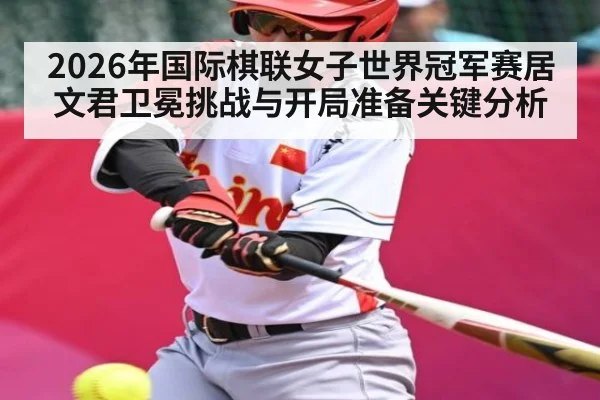 2026年国际棋联女子世界冠军赛居文君卫冕挑战与开局准备关键分析