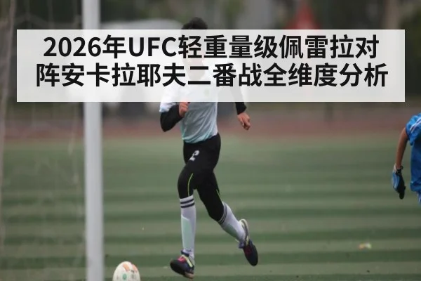 2026年UFC轻重量级佩雷拉对阵安卡拉耶夫二番战全维度分析