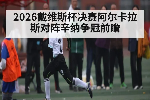 2026戴维斯杯决赛阿尔卡拉斯对阵辛纳争冠前瞻