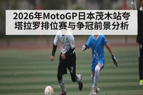 2026年MotoGP日本茂木站夸塔拉罗排位赛与争冠前景分析