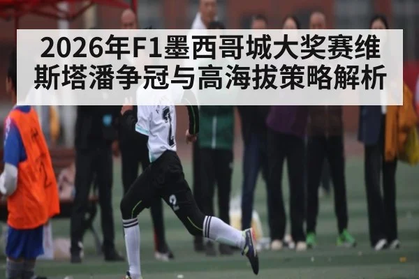 2026年F1墨西哥城大奖赛维斯塔潘争冠与高海拔策略解析