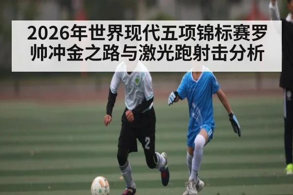 2026年世界现代五项锦标赛罗帅冲金之路与激光跑射击分析