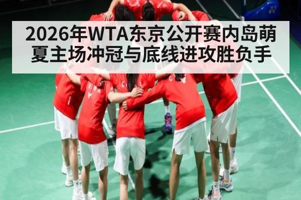 2026年WTA东京公开赛内岛萌夏主场冲冠与底线进攻胜负手
