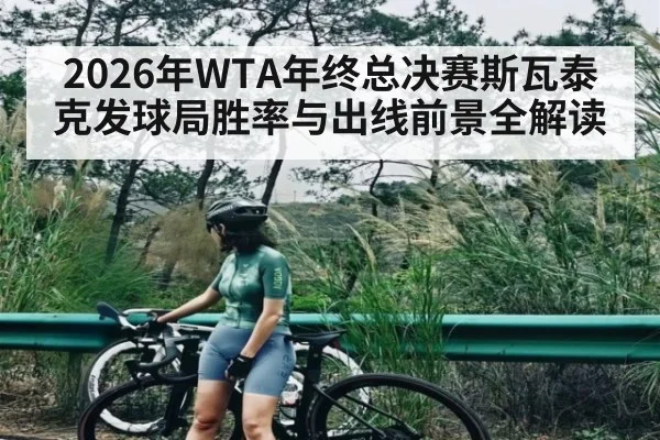 2026年WTA年终总决赛斯瓦泰克发球局胜率与出线前景全解读