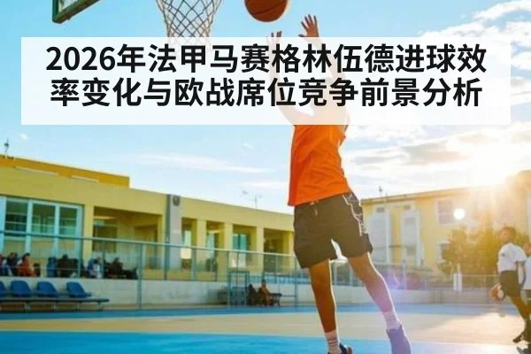 2026年法甲马赛格林伍德进球效率变化与欧战席位竞争前景分析